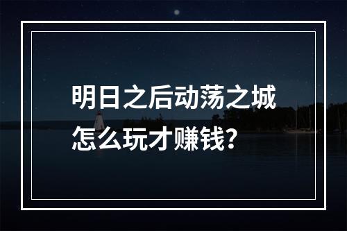 明日之后动荡之城怎么玩才赚钱？