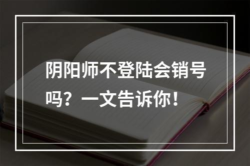 阴阳师不登陆会销号吗？一文告诉你！