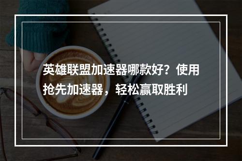 英雄联盟加速器哪款好？使用抢先加速器，轻松赢取胜利