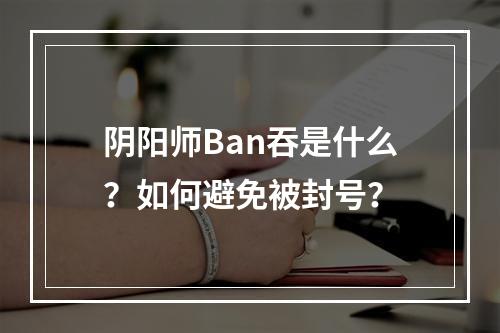 阴阳师Ban吞是什么？如何避免被封号？