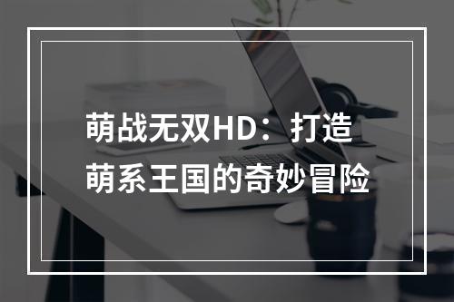 萌战无双HD：打造萌系王国的奇妙冒险