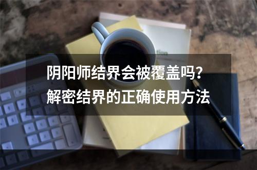 阴阳师结界会被覆盖吗？解密结界的正确使用方法