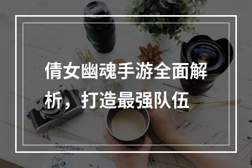 倩女幽魂手游全面解析，打造最强队伍