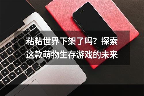 粘粘世界下架了吗？探索这款萌物生存游戏的未来