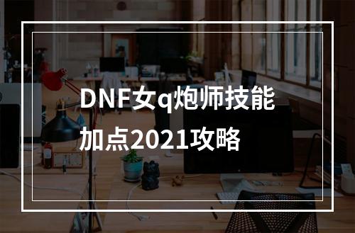 DNF女q炮师技能加点2021攻略