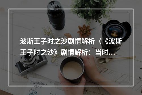 波斯王子时之沙剧情解析（《波斯王子时之沙》剧情解析：当时间成为你的武器）