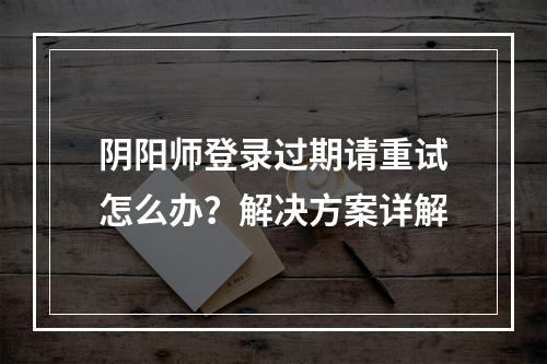 阴阳师登录过期请重试怎么办？解决方案详解