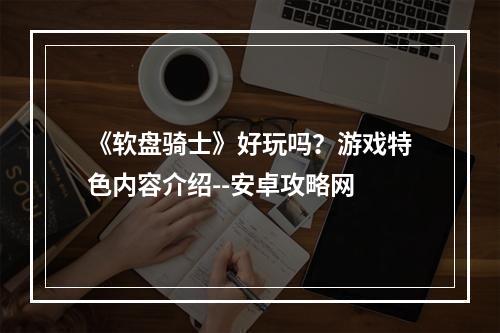 《软盘骑士》好玩吗？游戏特色内容介绍--安卓攻略网