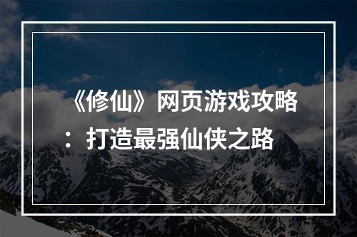 《修仙》网页游戏攻略：打造最强仙侠之路