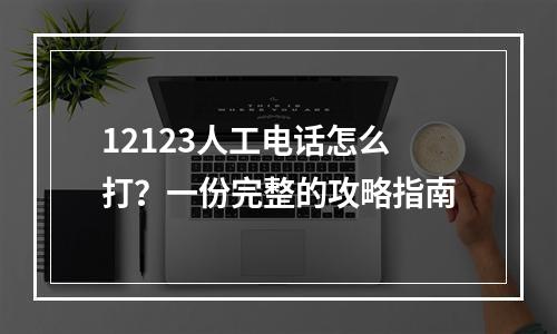 12123人工电话怎么打？一份完整的攻略指南