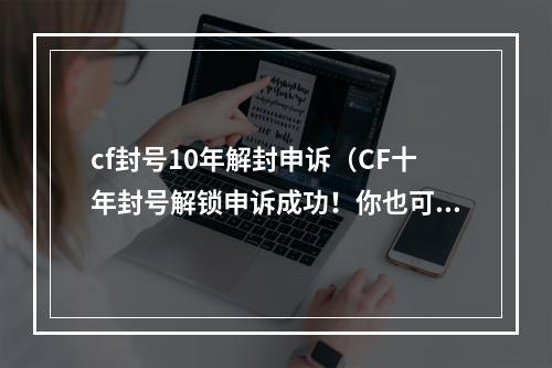 cf封号10年解封申诉（CF十年封号解锁申诉成功！你也可试试以下的方法！）