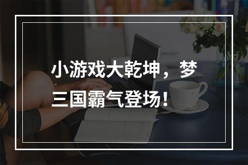 小游戏大乾坤，梦三国霸气登场！