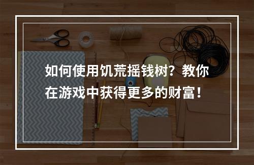 如何使用饥荒摇钱树？教你在游戏中获得更多的财富！