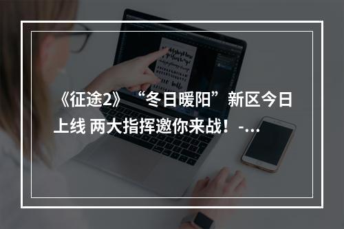 《征途2》“冬日暖阳”新区今日上线 两大指挥邀你来战！--手游攻略网