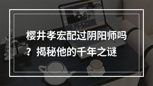 樱井孝宏配过阴阳师吗？揭秘他的千年之谜