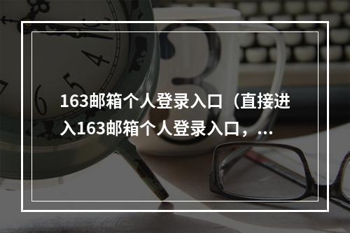 163邮箱个人登录入口（直接进入163邮箱个人登录入口，只需几步）