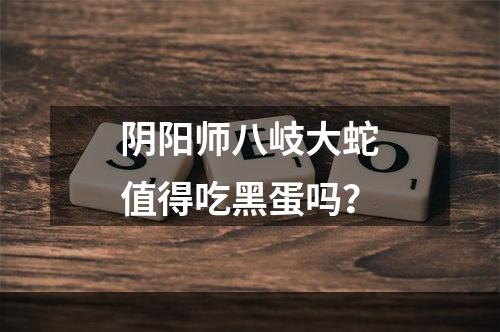 阴阳师八岐大蛇值得吃黑蛋吗？