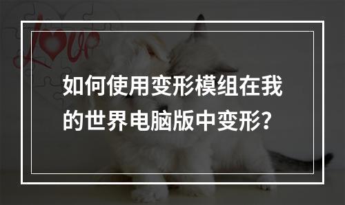 如何使用变形模组在我的世界电脑版中变形？