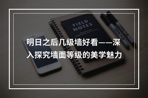 明日之后几级墙好看——深入探究墙面等级的美学魅力