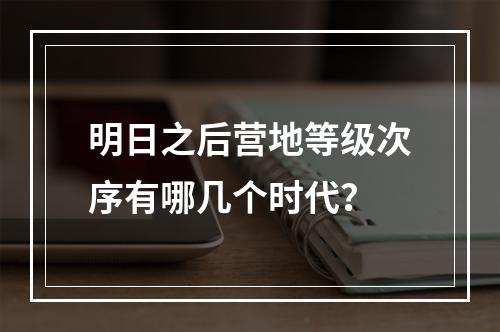 明日之后营地等级次序有哪几个时代？