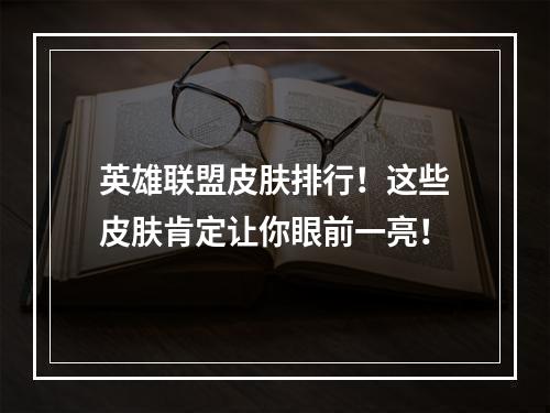 英雄联盟皮肤排行！这些皮肤肯定让你眼前一亮！