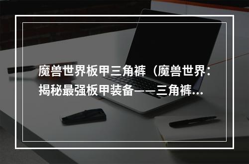 魔兽世界板甲三角裤（魔兽世界：揭秘最强板甲装备——三角裤）