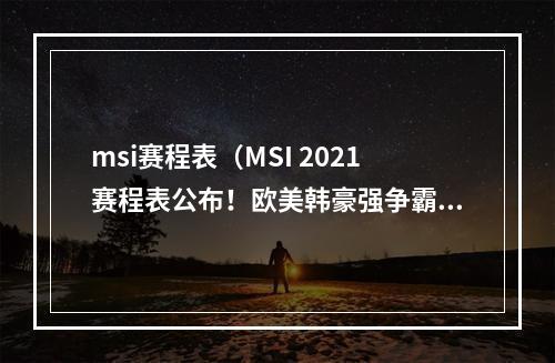 msi赛程表（MSI 2021赛程表公布！欧美韩豪强争霸，下一站又将有谁问鼎？）