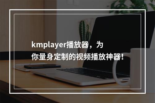 kmplayer播放器，为你量身定制的视频播放神器！