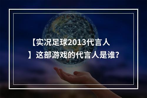 【实况足球2013代言人】这部游戏的代言人是谁？