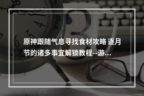 原神跟随气息寻找食材攻略 逐月节的诸多事宜解锁教程--游戏攻略网