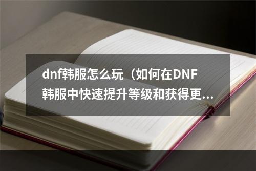 dnf韩服怎么玩（如何在DNF韩服中快速提升等级和获得更多财富？）