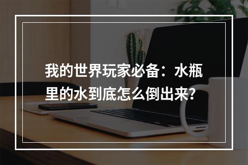 我的世界玩家必备：水瓶里的水到底怎么倒出来？