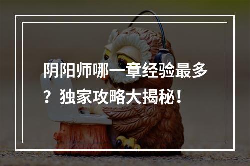 阴阳师哪一章经验最多？独家攻略大揭秘！