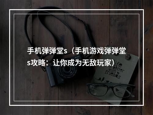 手机弹弹堂s（手机游戏弹弹堂s攻略：让你成为无敌玩家）