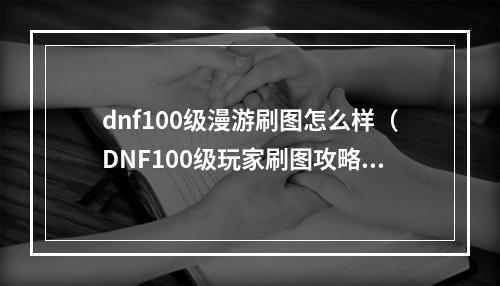 dnf100级漫游刷图怎么样（DNF100级玩家刷图攻略，战无不胜超级快！）