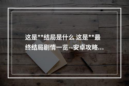 这是**结局是什么 这是**最终结局剧情一览--安卓攻略网