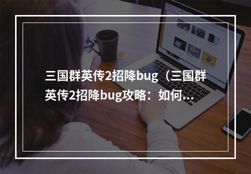 三国群英传2招降bug（三国群英传2招降bug攻略：如何解决招降失败的问题？）