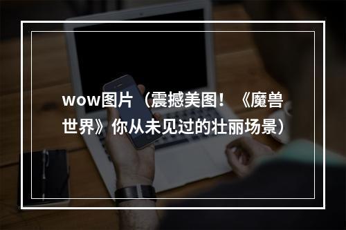 wow图片（震撼美图！《魔兽世界》你从未见过的壮丽场景）