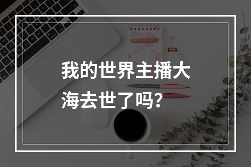 我的世界主播大海去世了吗？