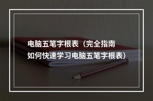 电脑五笔字根表（完全指南  如何快速学习电脑五笔字根表）