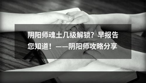 阴阳师魂土几级解锁？早报告您知道！——阴阳师攻略分享