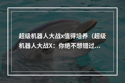 超级机器人大战x值得培养（超级机器人大战X：你绝不想错过的机甲战争大作）