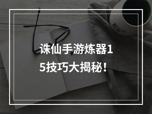 诛仙手游炼器15技巧大揭秘！