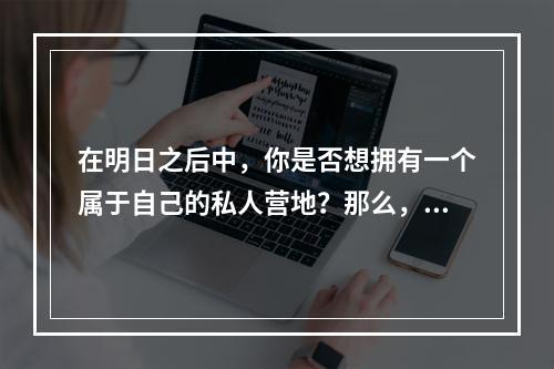 在明日之后中，你是否想拥有一个属于自己的私人营地？那么，这篇文章就是为你量身订做的！下面将详细介绍在