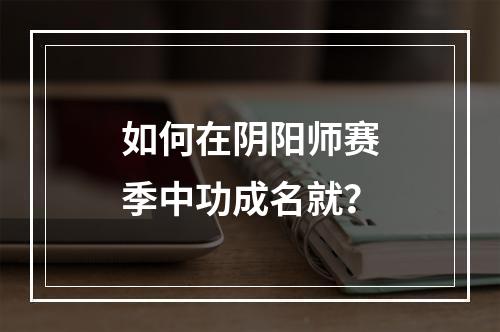 如何在阴阳师赛季中功成名就？