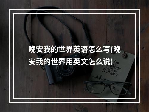 晚安我的世界英语怎么写(晚安我的世界用英文怎么说)