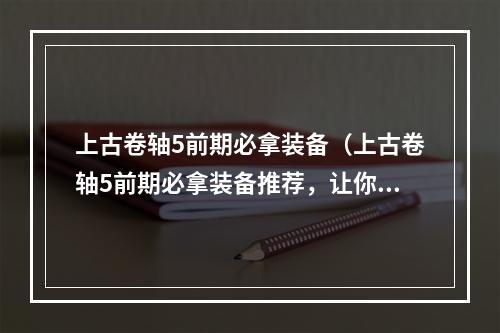 上古卷轴5前期必拿装备（上古卷轴5前期必拿装备推荐，让你轻松打遍天下！）