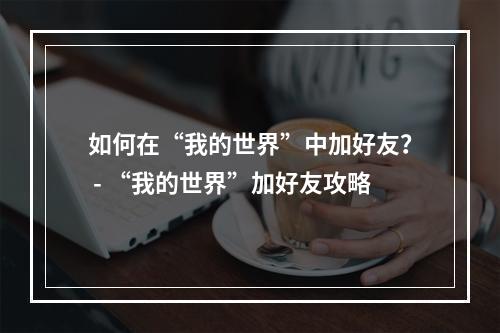 如何在“我的世界”中加好友？ - “我的世界”加好友攻略