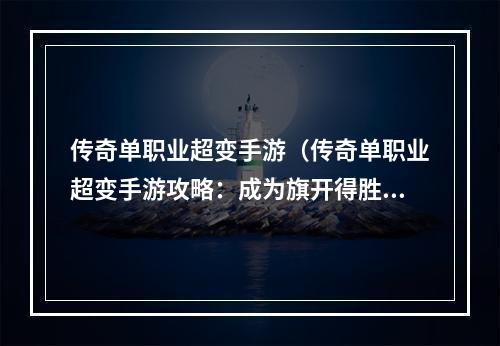 传奇单职业超变手游（传奇单职业超变手游攻略：成为旗开得胜的高手）