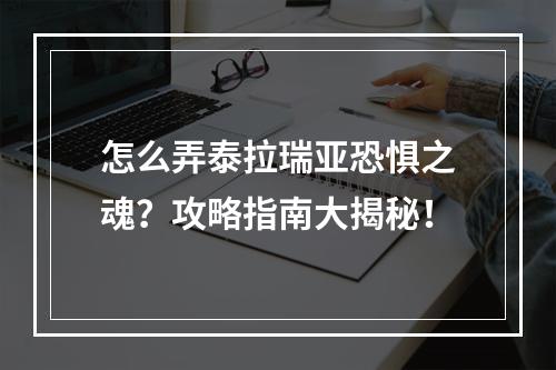 怎么弄泰拉瑞亚恐惧之魂？攻略指南大揭秘！